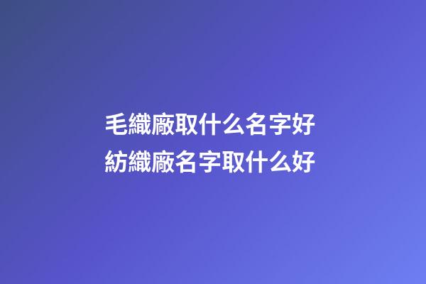 毛織廠取什么名字好 紡織廠名字取什么好-第1張-公司起名-玄機派